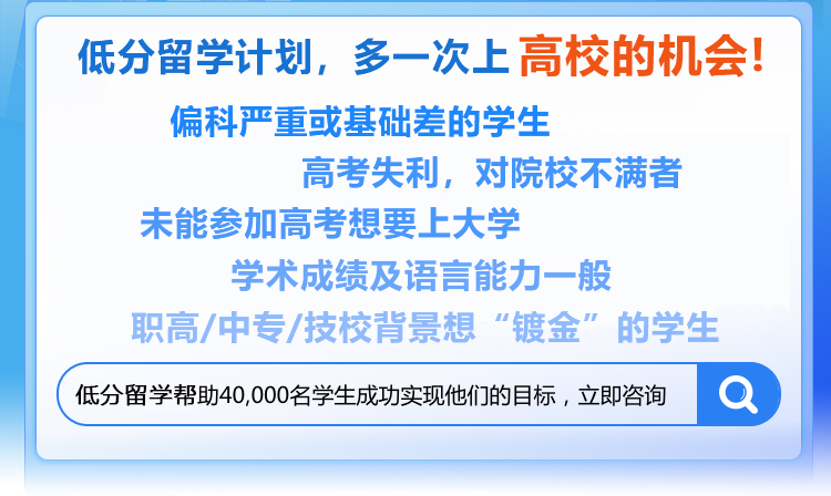 低分留学计划，多一次上高校的机会!偏科严重或基础差的学生;高考失利，对院校不满者;职高/中专/技校背景想“镀金”学生;未能参加高考想要上大学;学术成绩及语言能力一般;不想上专科想上本科院校学生